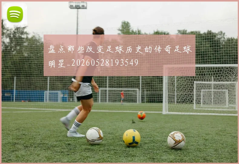 盘点那些改变足球历史的传奇足球明星_20260528193549