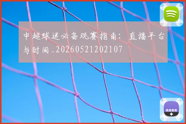 中超球迷必备观赛指南:直播平台与时间_20260521202107