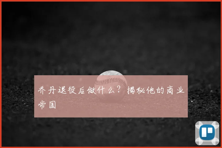 乔丹退役后做什么？揭秘他的商业帝国