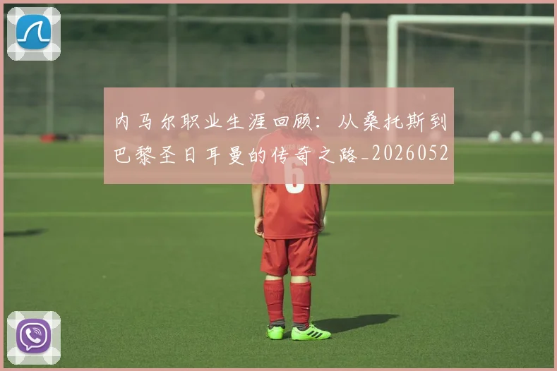 内马尔职业生涯回顾：从桑托斯到巴黎圣日耳曼的传奇之路_20260529200243