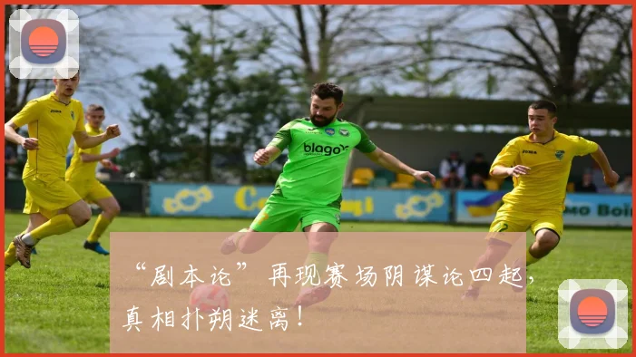 “剧本论”再现赛场阴谋论四起，真相扑朔迷离！