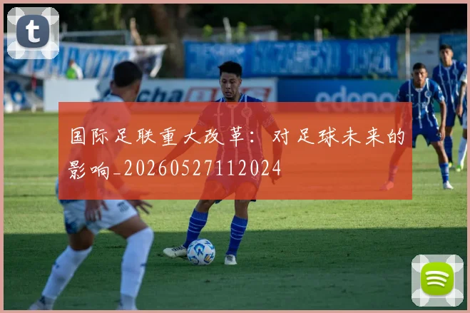 国际足联重大改革:对足球未来的影响_20260527112024