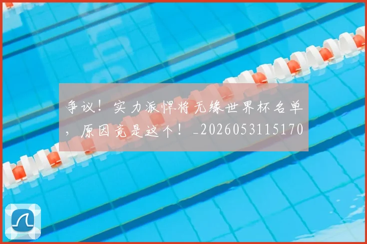 争议！实力派悍将无缘世界杯名单，原因竟是这个！_20260531151701_20260703212943