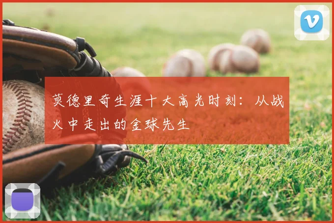 莫德里奇生涯十大高光时刻：从战火中走出的金球先生