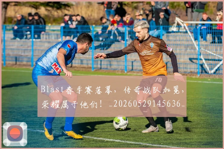 Blast春季赛落幕,传奇战队加冕,荣耀属于他们!_20260529145636_20260702035039