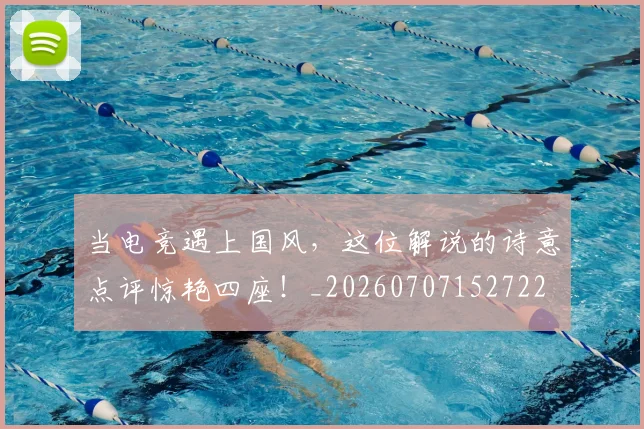 当电竞遇上国风，这位解说的诗意点评惊艳四座！_20260707152722