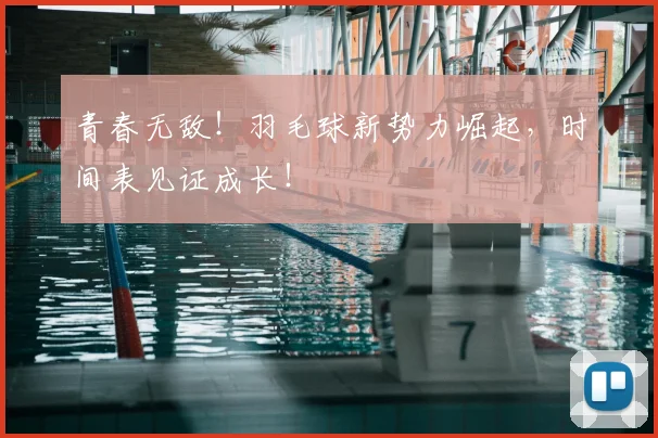 青春无敌!羽毛球新势力崛起,时间表见证成长!