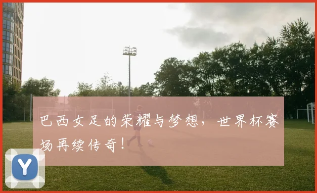巴西女足的荣耀与梦想,世界杯赛场再续传奇!