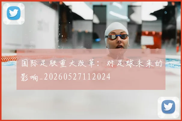 国际足联重大改革:对足球未来的影响_20260527112024