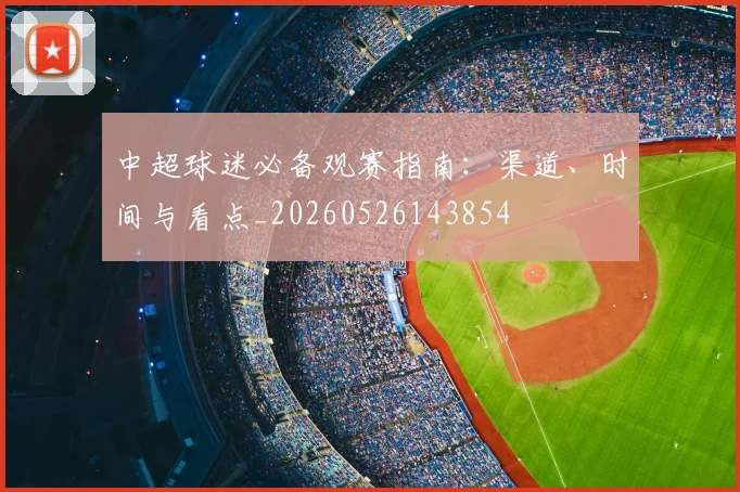 中超球迷必备观赛指南:渠道、时间与看点_20260526143854