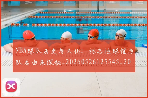 NBA球队历史与文化:标志性球馆与队名由来探秘_20260526125545_20260702165514