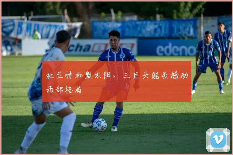 杜兰特加盟太阳,三巨头能否撼动西部格局