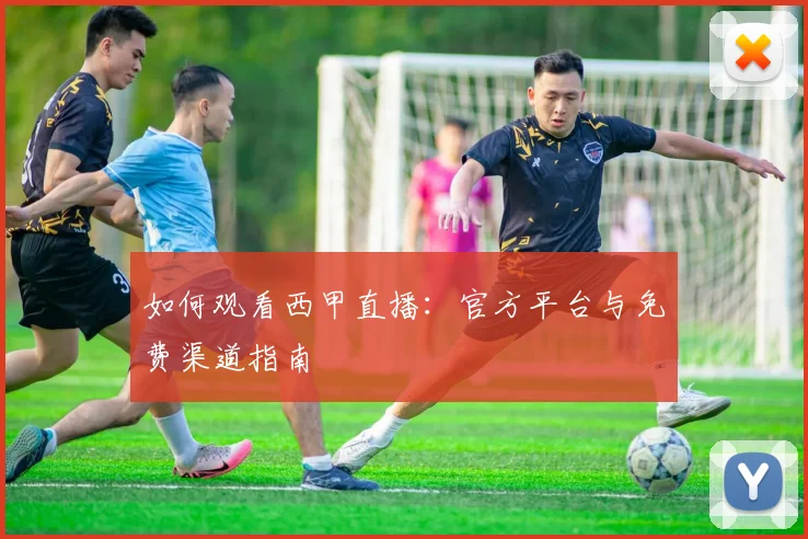 如何观看西甲直播:官方平台与免费渠道指南