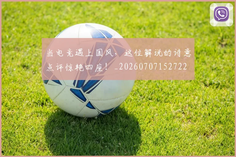 当电竞遇上国风，这位解说的诗意点评惊艳四座！_20260707152722