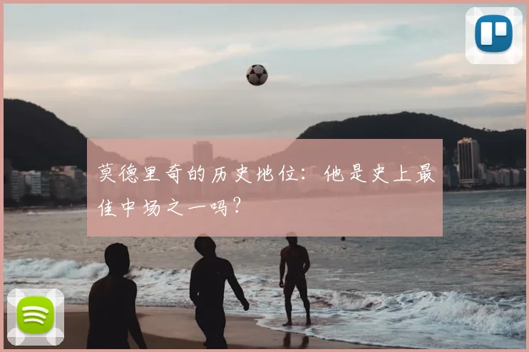 莫德里奇的历史地位：他是史上最佳中场之一吗？