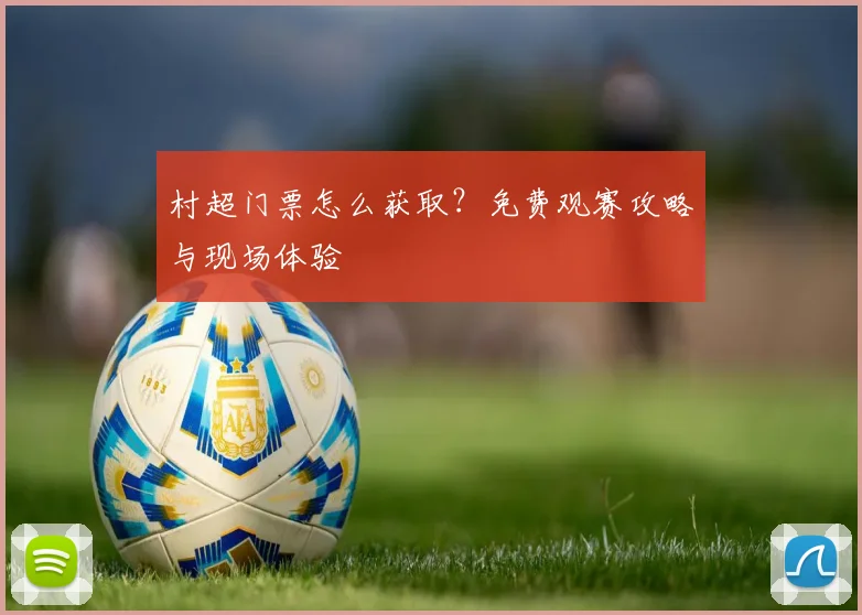 村超门票怎么获取?免费观赛攻略与现场体验