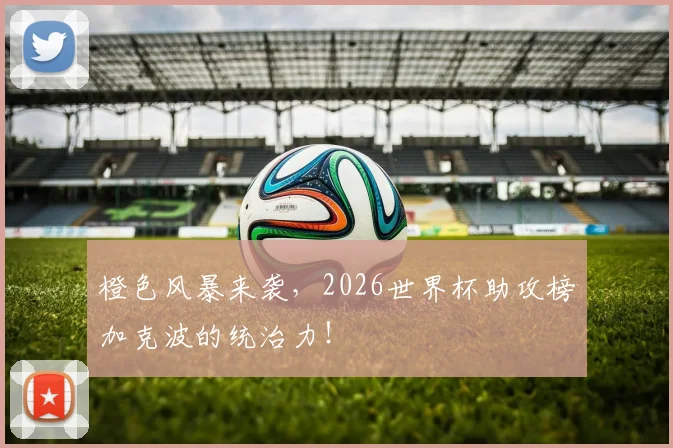 橙色风暴来袭,2026世界杯助攻榜加克波的统治力!