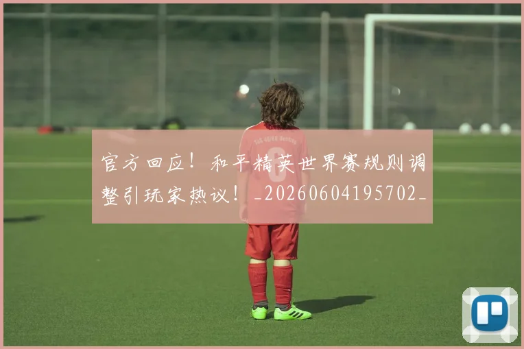 官方回应！和平精英世界赛规则调整引玩家热议！_20260604195702_20260707144257