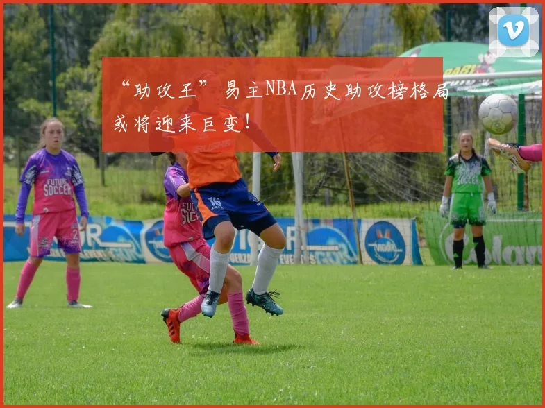 “助攻王”易主NBA历史助攻榜格局或将迎来巨变！