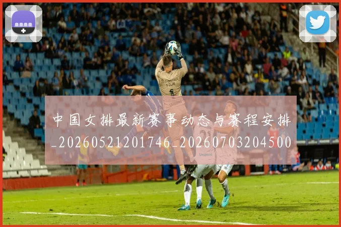 中国女排最新赛事动态与赛程安排_20260521201746_20260703204500
