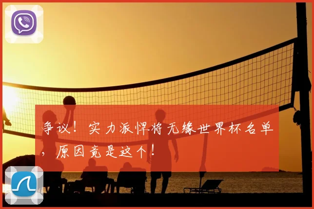 争议！实力派悍将无缘世界杯名单，原因竟是这个！