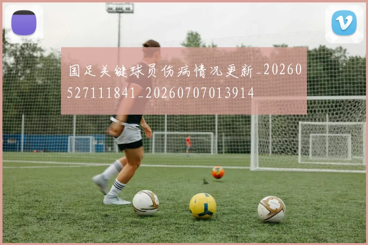 国足关键球员伤病情况更新_20260527111841_20260707013914
