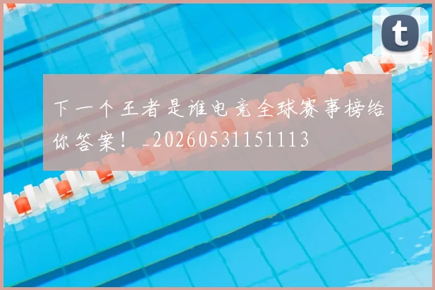 下一个王者是谁电竞全球赛事榜给你答案！_20260531151113