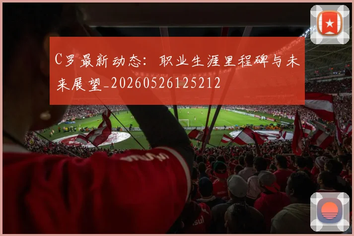 C罗最新动态:职业生涯里程碑与未来展望_20260526125212