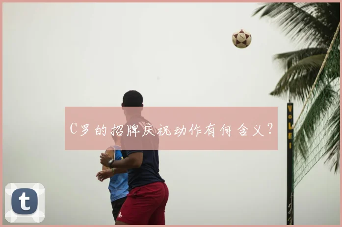 C罗的招牌庆祝动作有何含义？