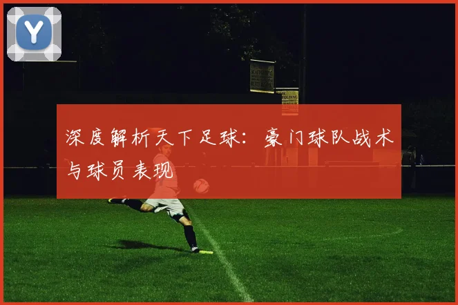 深度解析天下足球：豪门球队战术与球员表现