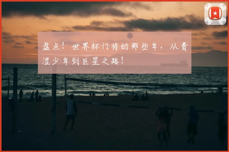 盘点！世界杯门将的那些年，从青涩少年到巨星之路！