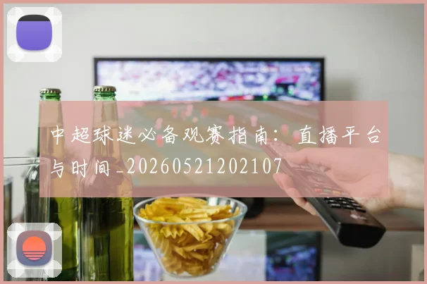 中超球迷必备观赛指南:直播平台与时间_20260521202107