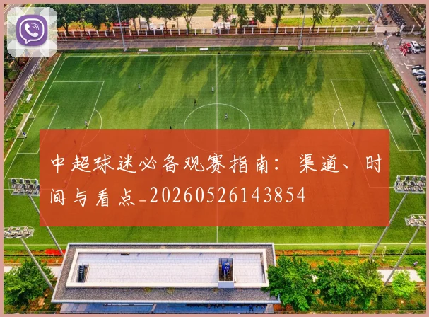中超球迷必备观赛指南:渠道、时间与看点_20260526143854