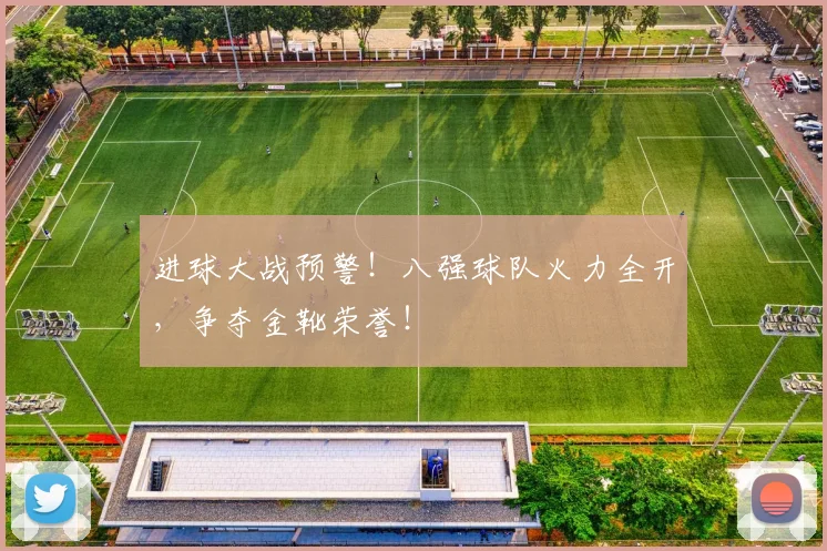 进球大战预警!八强球队火力全开,争夺金靴荣誉!