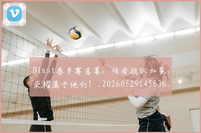 Blast春季赛落幕，传奇战队加冕，荣耀属于他们！_20260529145636_20260702035039