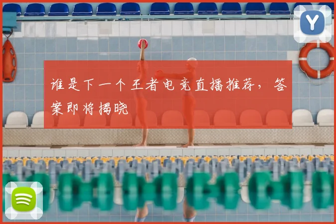 谁是下一个王者电竞直播推荐，答案即将揭晓