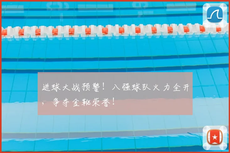 进球大战预警！八强球队火力全开，争夺金靴荣誉！