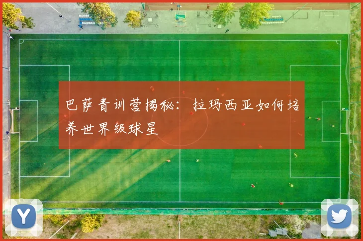 巴萨青训营揭秘:拉玛西亚如何培养世界级球星