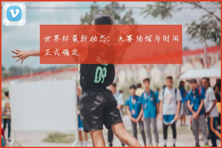 世界杯最新动态：决赛场馆与时间正式确定