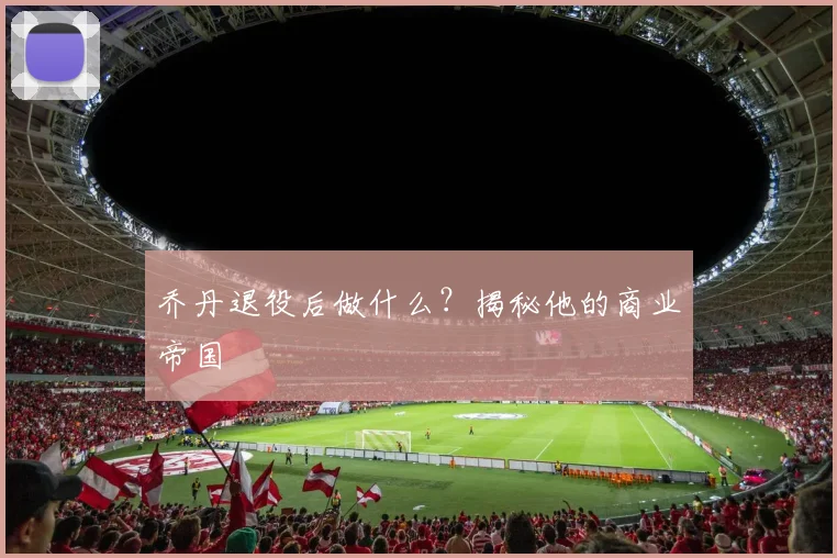 乔丹退役后做什么？揭秘他的商业帝国