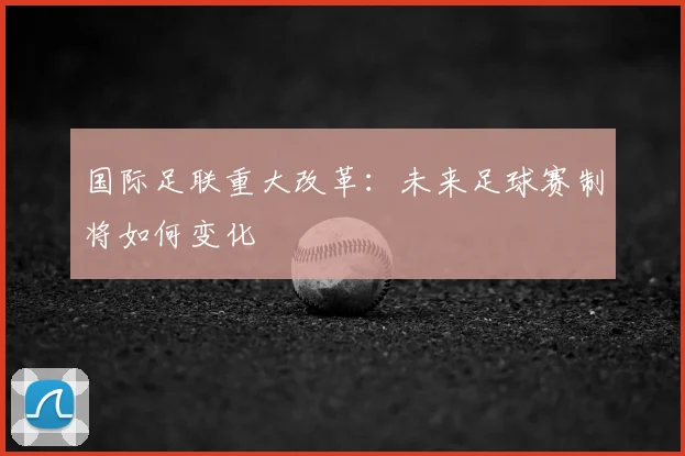 国际足联重大改革：未来足球赛制将如何变化
